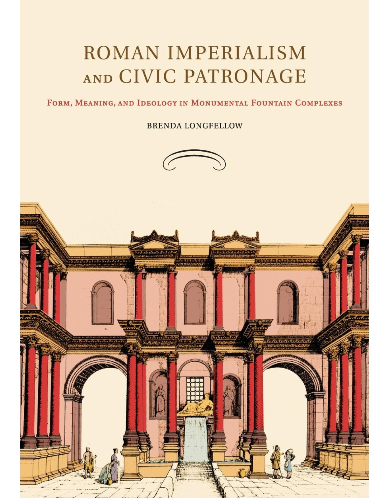 Roman Imperialism and Civic Patronage: Form, Meaning and Ideology in Monumental Fountain Complexes