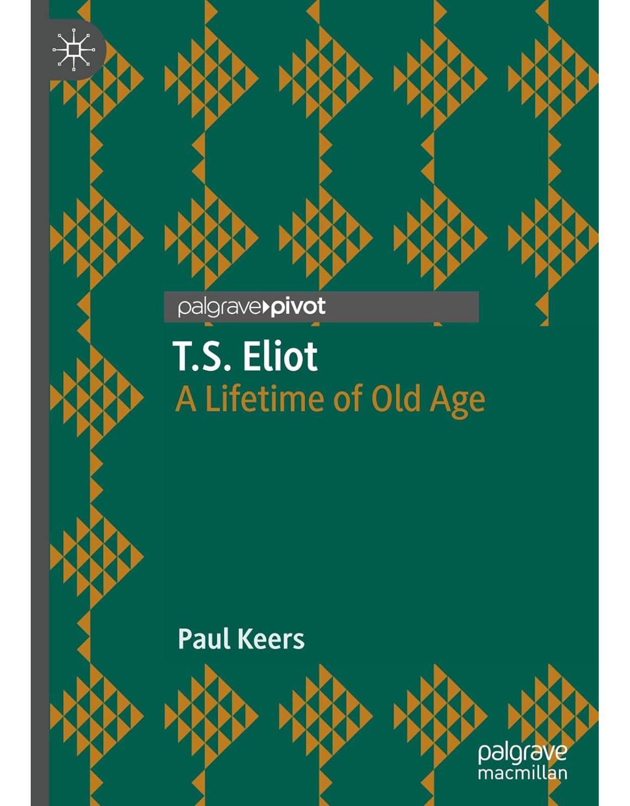 T.S. Eliot: A Lifetime of Old Age (Modern and Contemporary Poetry and Poetics)