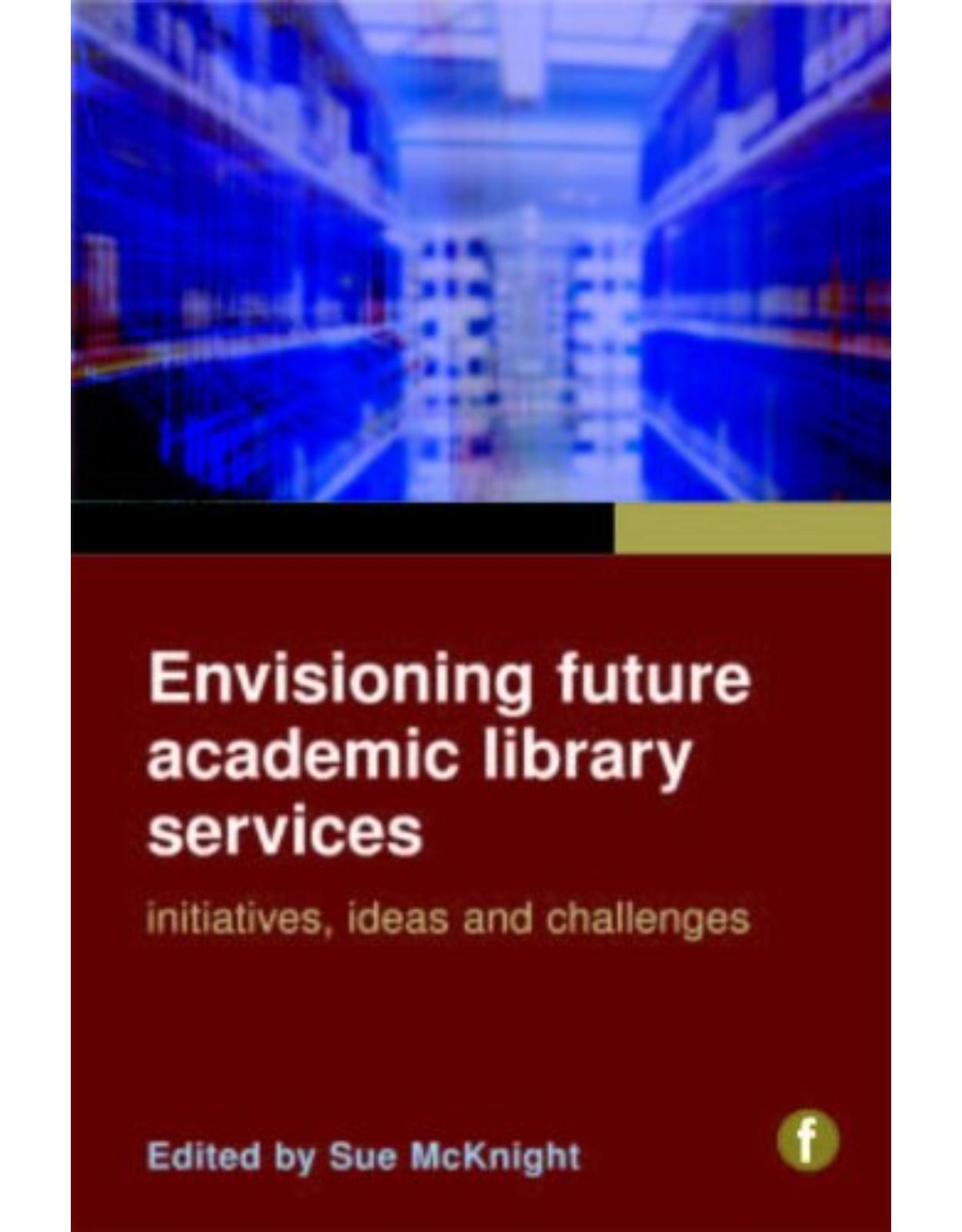 Envisioning Future Academic Library Services: Initiatives, Ideas and Challenges 