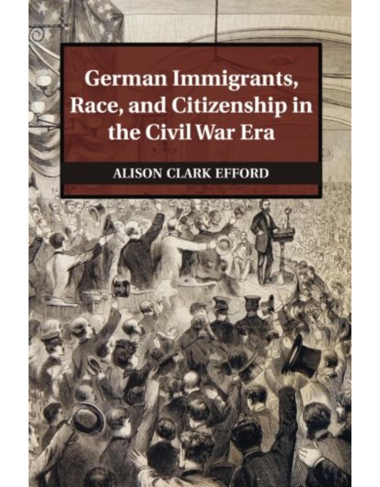 German Immigrants, Race, and Citizenship in the Civil War Era (Publications of the German Historical Institute)