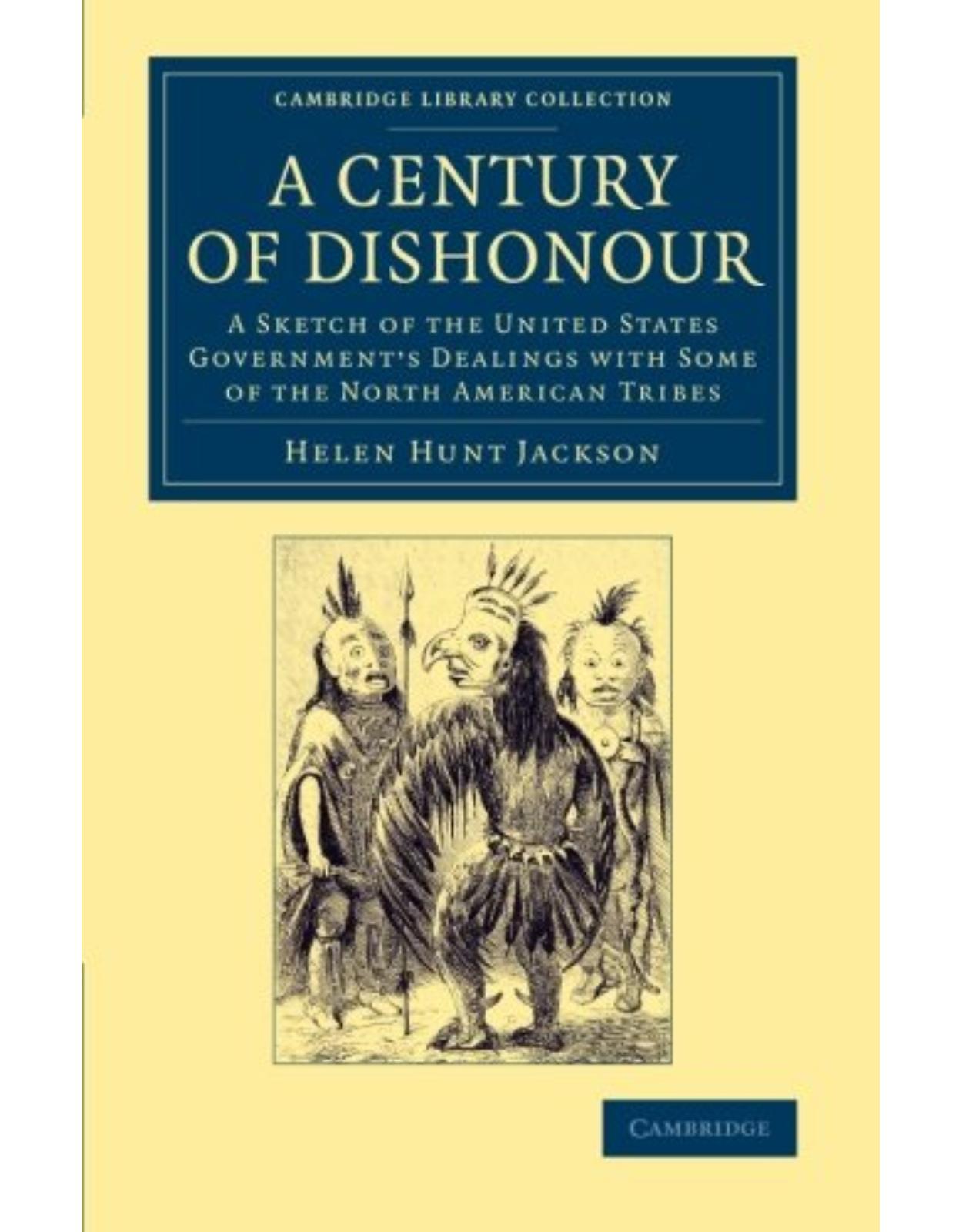 A Century of Dishonour: A Sketch of the United States GovernmentÂs Dealings with Some of the North American Tribes (Cambridge Library Collection - North American History)