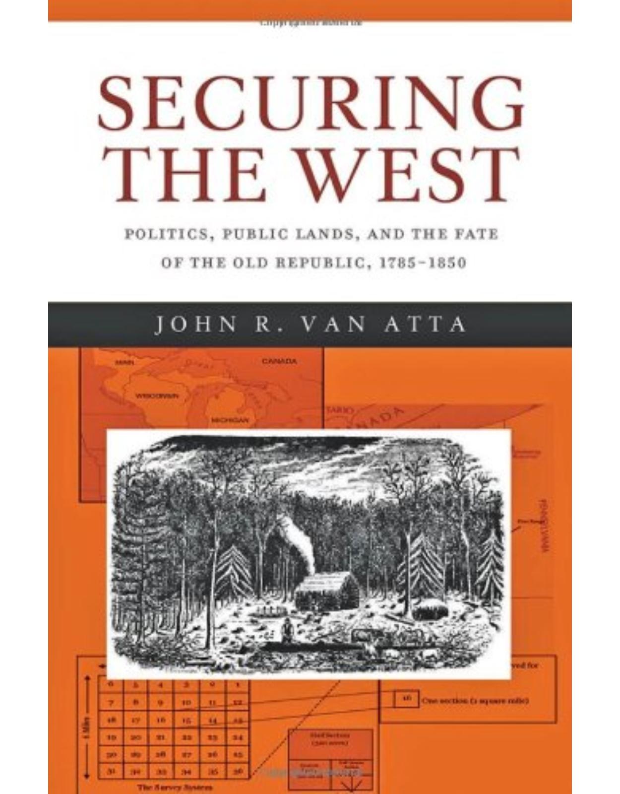 Securing the West, Politics, Public Lands, and the Fate of the Old Republic, 1785-1850