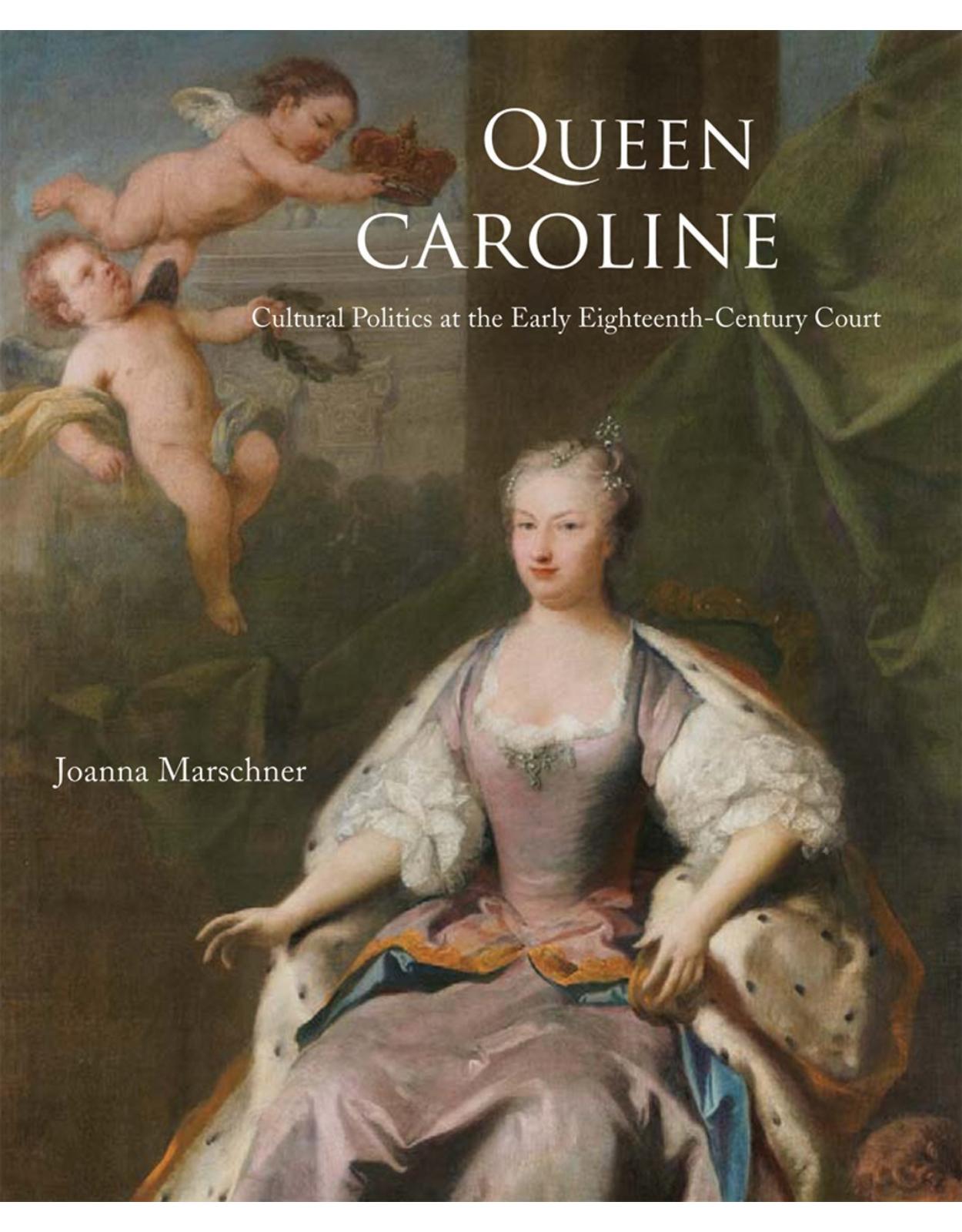 Queen Caroline of Ansbach. Cultural Politics at the Early Eighteenth-Century Court