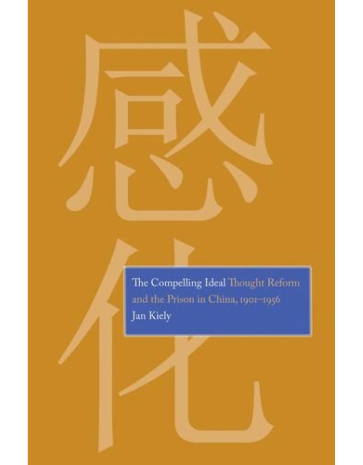 Compelling Ideal. Thought Reform and Prison in China, 1901-1956