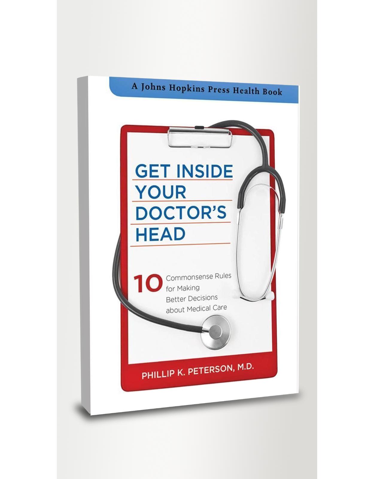 Get Inside Your Doctors Head. Ten Commonsense Rules for Making Better Decisions about Medical Care