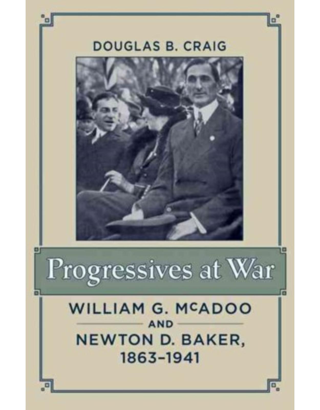 Progressives at War. William G. McAdoo and Newton D. Baker, 1863-1941