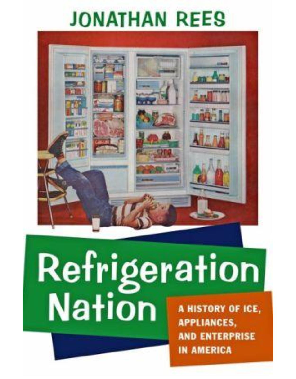 Refrigeration Nation. A History of Ice, Appliances, and Enterprise in America
