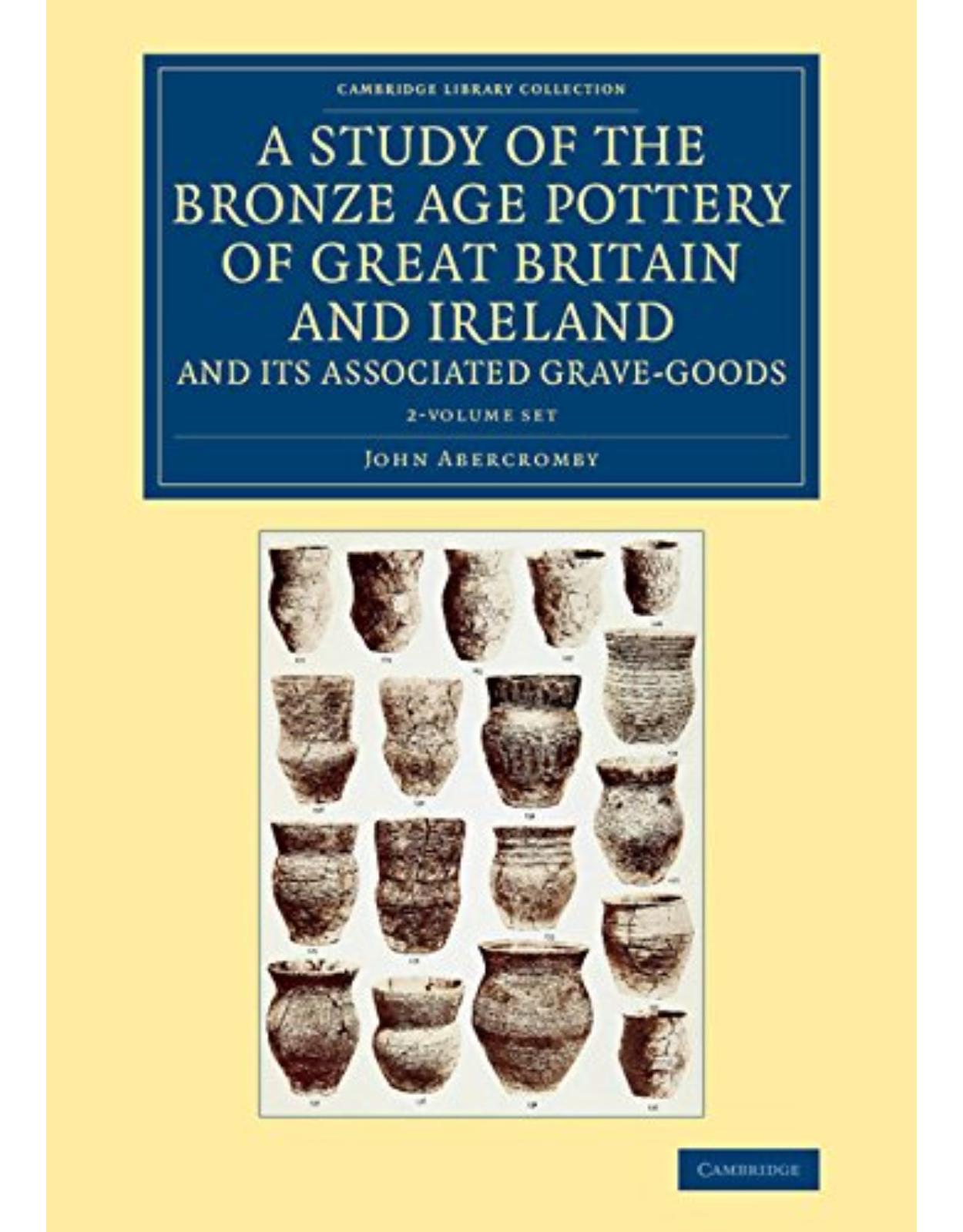 A Study of the Bronze Age Pottery of Great Britain and Ireland and its Associated Grave-Goods 2 Volume Set: 1-2 (Cambridge Library Collection - Archaeology)