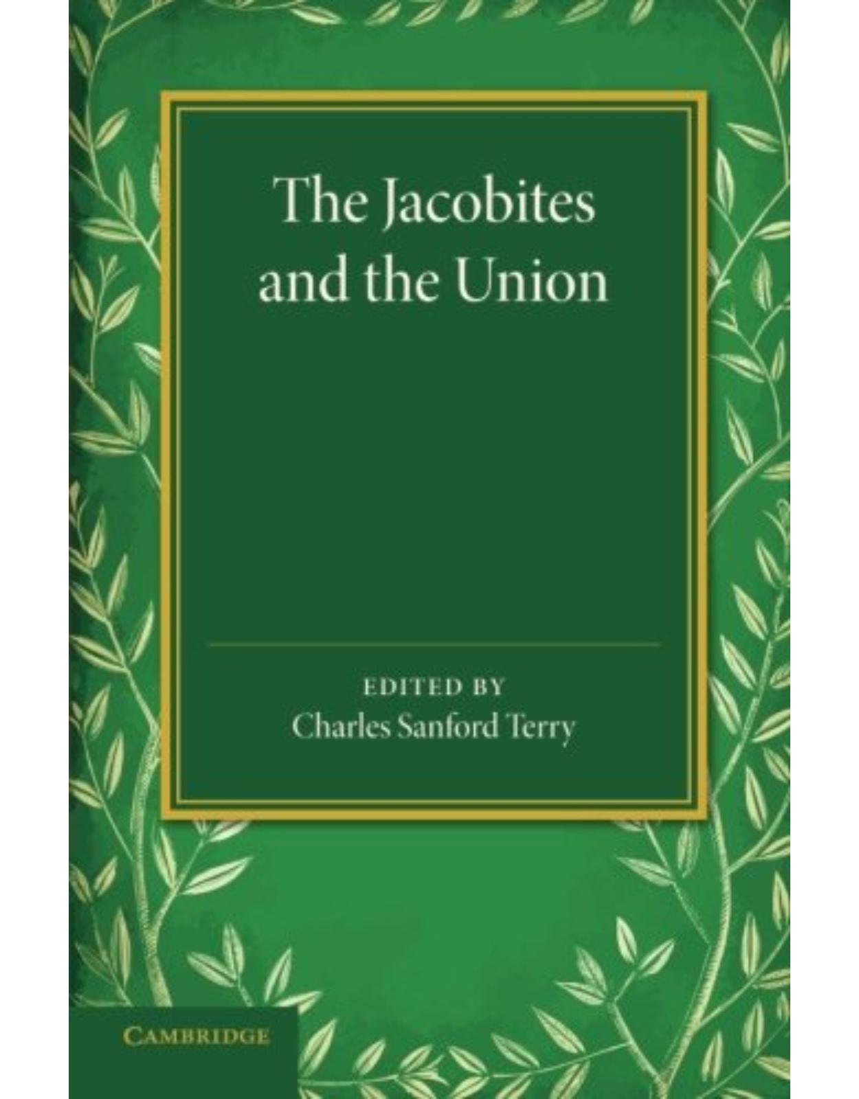 The Jacobites and the Union: Being a Narrative of the Movements of 1708, 1715, 1719 by Several Contemporary Hands